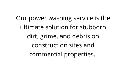 Our power washing service is the ultimate solution for stubborn dirt grime and debris on construction sites and commercial properties